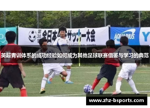 英超青训体系的成功经验如何成为其他足球联赛借鉴与学习的典范