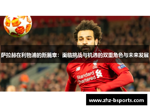 萨拉赫在利物浦的新篇章：面临挑战与机遇的双重角色与未来发展