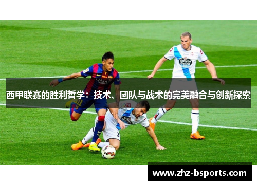 西甲联赛的胜利哲学:技术、团队与战术的完美融合与创新探索 西甲联赛的胜利哲学:技术、团队与战术的完美融合与创新探索