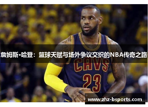 詹姆斯·哈登:篮球天赋与场外争议交织的NBA传奇之路 詹姆斯·哈登:篮球天赋与场外争议交织的NBA传奇之路