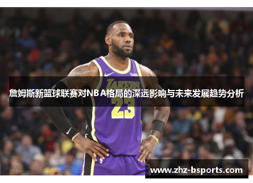 詹姆斯新篮球联赛对NBA格局的深远影响与未来发展趋势分析 詹姆斯新篮球联赛对NBA格局的深远影响与未来发展趋势分析
