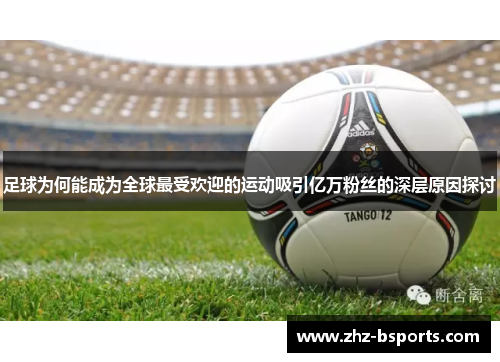 足球为何能成为全球最受欢迎的运动吸引亿万粉丝的深层原因探讨