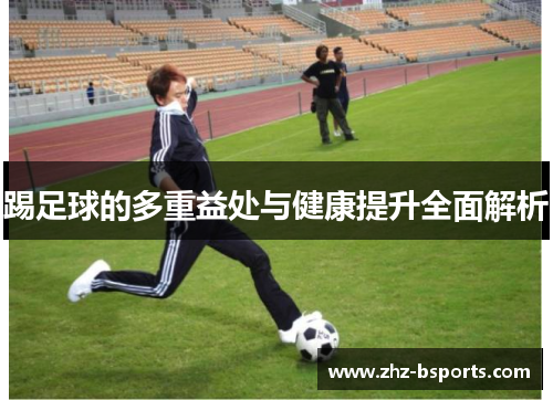 踢足球的多重益处与健康提升全面解析 踢足球的多重益处与健康提升全面解析