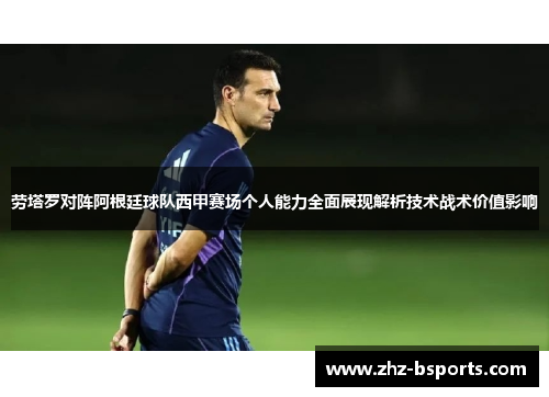 劳塔罗对阵阿根廷球队西甲赛场个人能力全面展现解析技术战术价值影响 劳塔罗对阵阿根廷球队西甲赛场个人能力全面展现解析技术战术价值影响