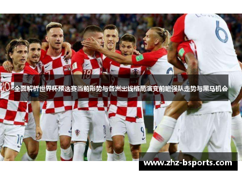 全面解析世界杯预选赛当前形势与各洲出线格局演变前瞻强队走势与黑马机会 全面解析世界杯预选赛当前形势与各洲出线格局演变前瞻强队走势与黑马机会