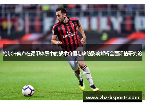 恰尔汗奥卢在德甲体系中的战术价值与攻防影响解析全面评估研究论 恰尔汗奥卢在德甲体系中的战术价值与攻防影响解析全面评估研究论