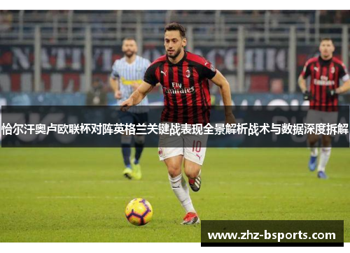 恰尔汗奥卢欧联杯对阵英格兰关键战表现全景解析战术与数据深度拆解 恰尔汗奥卢欧联杯对阵英格兰关键战表现全景解析战术与数据深度拆解