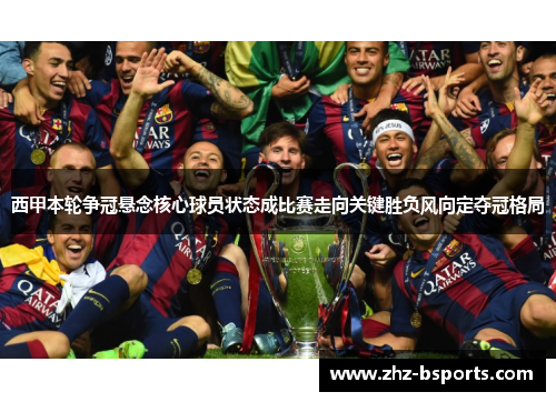 西甲本轮争冠悬念核心球员状态成比赛走向关键胜负风向定夺冠格局 西甲本轮争冠悬念核心球员状态成比赛走向关键胜负风向定夺冠格局