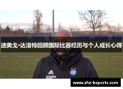 迪奥戈·达洛特回顾国际比赛经历与个人成长心得 迪奥戈·达洛特回顾国际比赛经历与个人成长心得