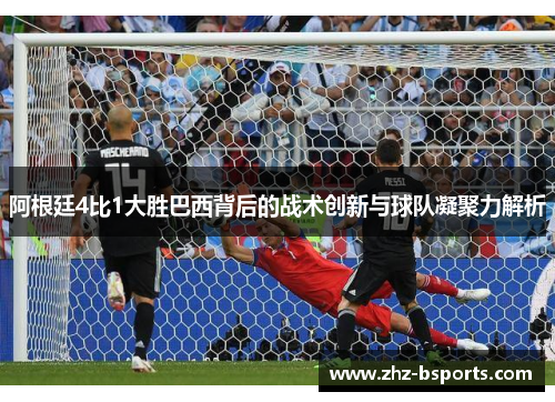 阿根廷4比1大胜巴西背后的战术创新与球队凝聚力解析 阿根廷4比1大胜巴西背后的战术创新与球队凝聚力解析