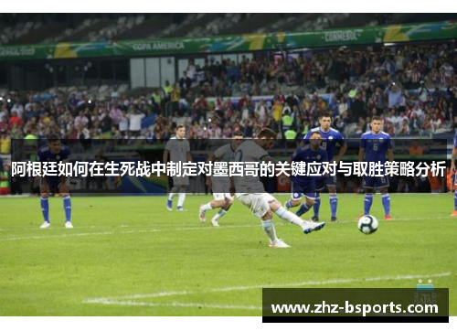 阿根廷如何在生死战中制定对墨西哥的关键应对与取胜策略分析 阿根廷如何在生死战中制定对墨西哥的关键应对与取胜策略分析