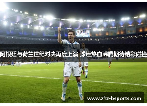 阿根廷与荷兰世纪对决再度上演 球迷热血沸腾期待精彩碰撞 阿根廷与荷兰世纪对决再度上演 球迷热血沸腾期待精彩碰撞
