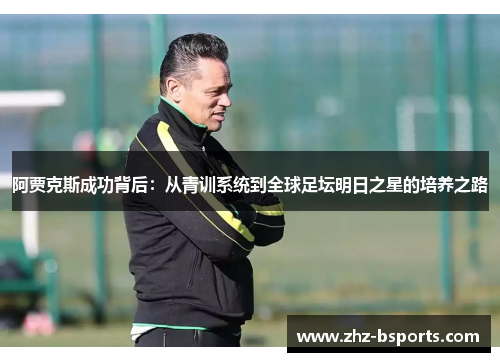 阿贾克斯成功背后：从青训系统到全球足坛明日之星的培养之路