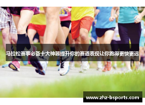 马拉松赛事必备十大神器提升你的赛道表现让你跑得更快更远 马拉松赛事必备十大神器提升你的赛道表现让你跑得更快更远