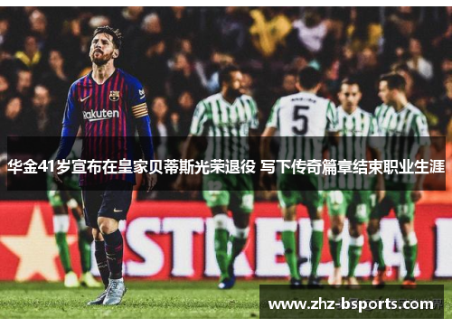 华金41岁宣布在皇家贝蒂斯光荣退役 写下传奇篇章结束职业生涯 华金41岁宣布在皇家贝蒂斯光荣退役 写下传奇篇章结束职业生涯