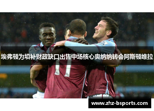 埃弗顿为填补财政缺口出售中场核心奥纳纳转会阿斯顿维拉 埃弗顿为填补财政缺口出售中场核心奥纳纳转会阿斯顿维拉
