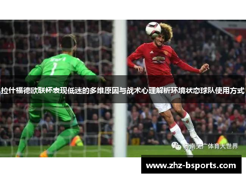 拉什福德欧联杯表现低迷的多维原因与战术心理解析环境状态球队使用方式