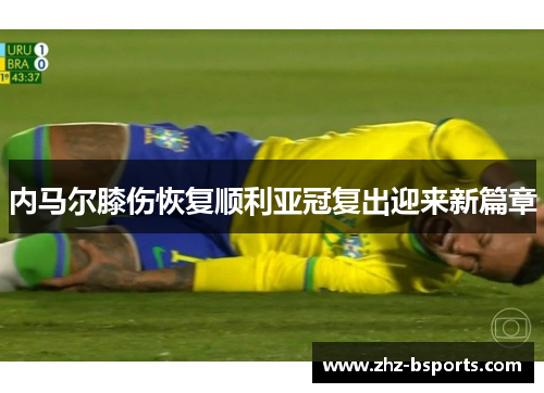 内马尔膝伤恢复顺利亚冠复出迎来新篇章 内马尔膝伤恢复顺利亚冠复出迎来新篇章