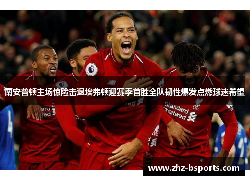 南安普顿主场惊险击退埃弗顿迎赛季首胜全队韧性爆发点燃球迷希望