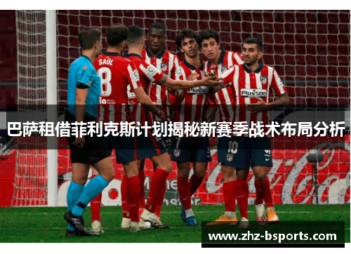 巴萨租借菲利克斯计划揭秘新赛季战术布局分析