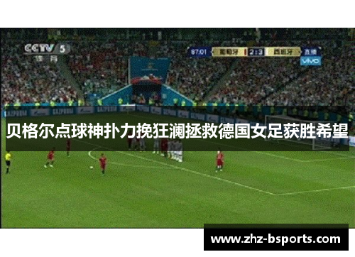 贝格尔点球神扑力挽狂澜拯救德国女足获胜希望