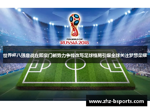 世界杯八强鏖战在即豪门新势力争锋改写足球格局引爆全球关注梦想荣耀