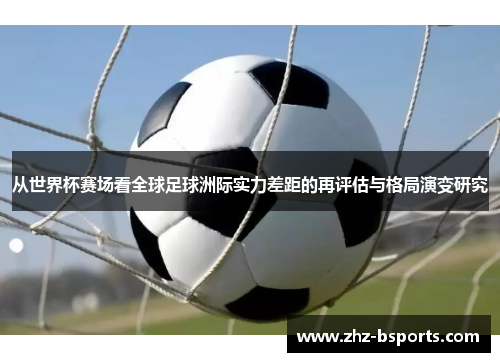 从世界杯赛场看全球足球洲际实力差距的再评估与格局演变研究