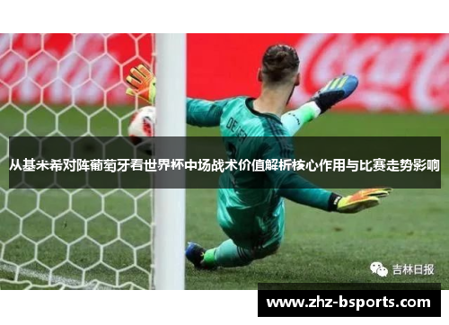 从基米希对阵葡萄牙看世界杯中场战术价值解析核心作用与比赛走势影响 从基米希对阵葡萄牙看世界杯中场战术价值解析核心作用与比赛走势影响