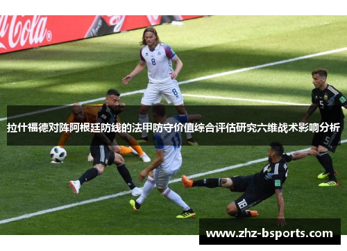 拉什福德对阵阿根廷防线的法甲防守价值综合评估研究六维战术影响分析