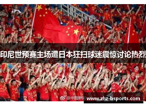 印尼世预赛主场遭日本狂扫球迷震惊讨论热烈 印尼世预赛主场遭日本狂扫球迷震惊讨论热烈