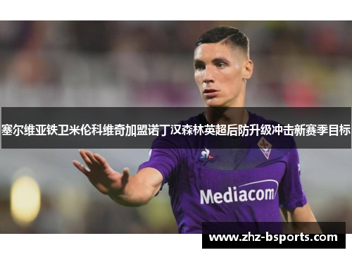 塞尔维亚铁卫米伦科维奇加盟诺丁汉森林英超后防升级冲击新赛季目标 塞尔维亚铁卫米伦科维奇加盟诺丁汉森林英超后防升级冲击新赛季目标